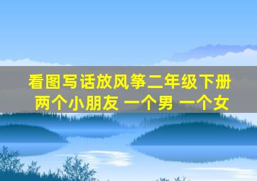 看图写话放风筝二年级下册 两个小朋友 一个男 一个女